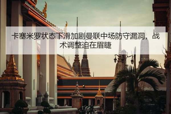 卡塞米罗状态下滑加剧曼联中场防守漏洞，战术调整迫在眉睫