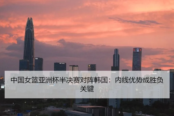 中国女篮亚洲杯半决赛对阵韩国：内线优势成胜负关键