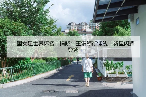 中国女足世界杯名单揭晓：王霜领衔锋线，新星闪耀登场