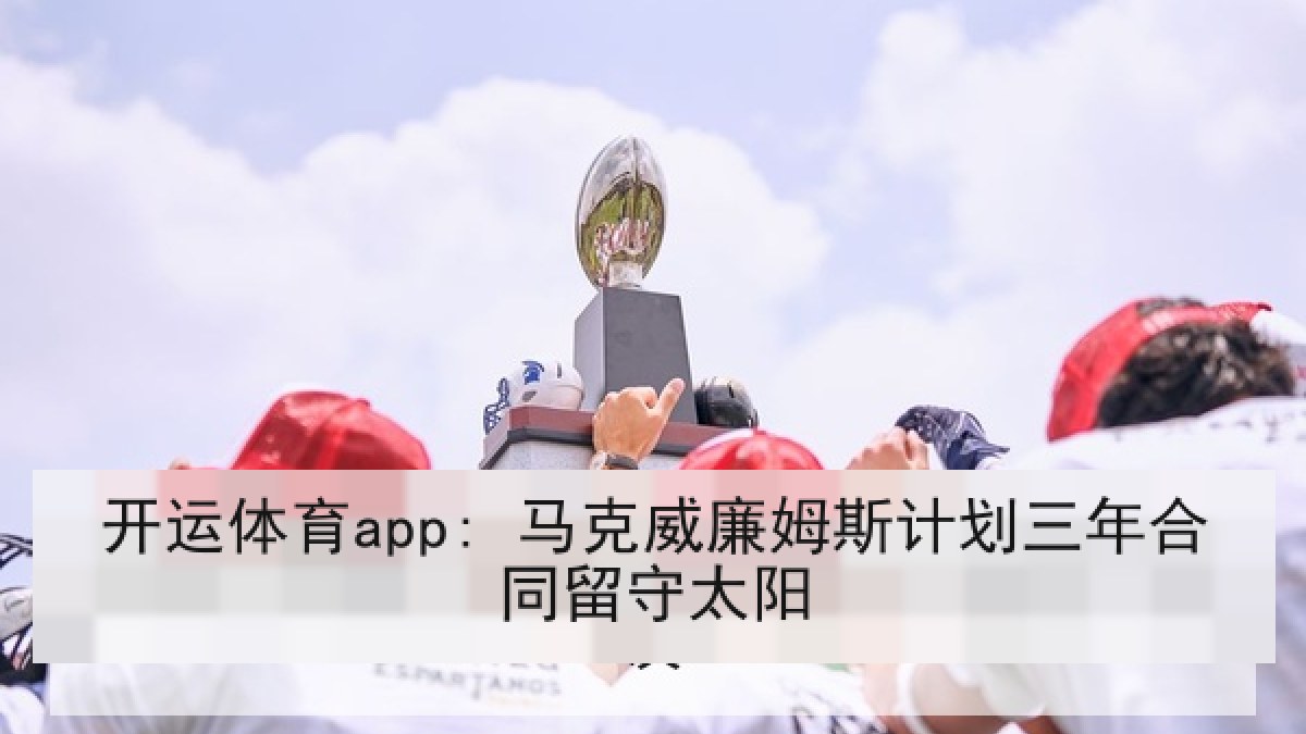 开运体育app: 马克威廉姆斯计划三年合同留守太阳