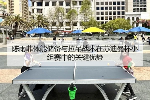 陈雨菲体能储备与拉吊战术在苏迪曼杯小组赛中的关键优势