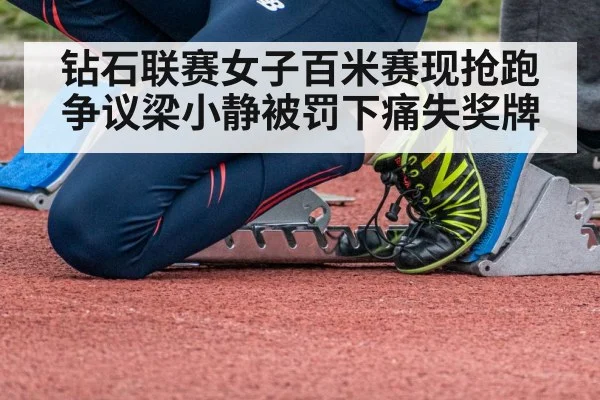 钻石联赛女子百米赛现抢跑争议梁小静被罚下痛失奖牌