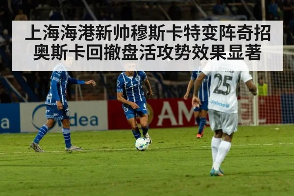 上海海港新帅穆斯卡特变阵奇招 奥斯卡回撤盘活攻势效果显著
