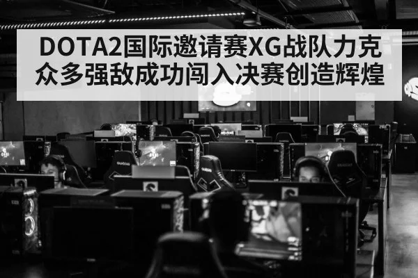 DOTA2国际邀请赛XG战队力克众多强敌成功闯入决赛创造辉煌