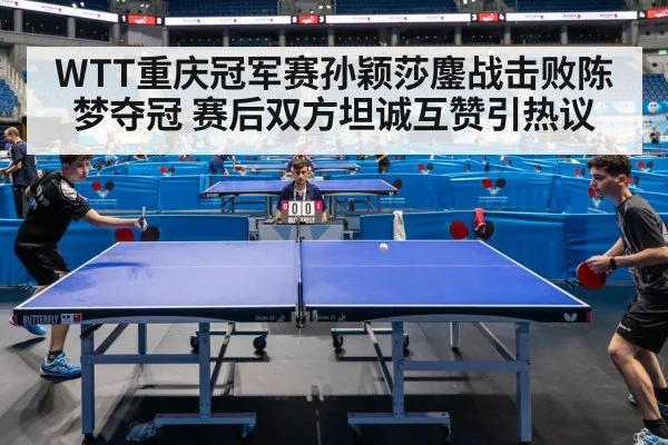 WTT重庆冠军赛孙颖莎鏖战击败陈梦夺冠 赛后双方坦诚互赞引热议