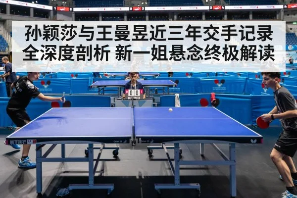 孙颖莎与王曼昱近三年交手记录全深度剖析 新一姐悬念终极解读