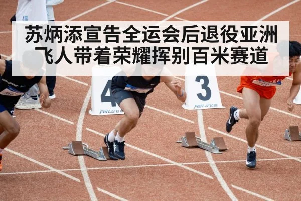 苏炳添宣告全运会后退役亚洲飞人带着荣耀挥别百米赛道