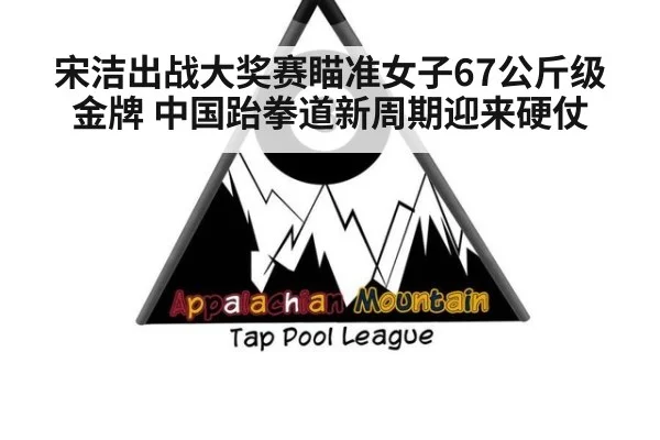 宋洁出战大奖赛瞄准女子67公斤级金牌 中国跆拳道新周期迎来硬仗