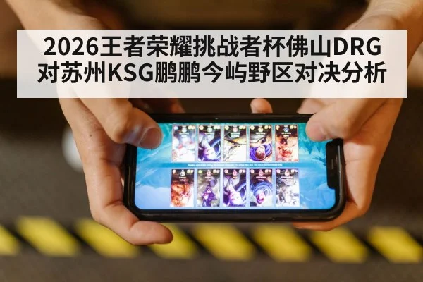 2026王者荣耀挑战者杯佛山DRG对苏州KSG鹏鹏今屿野区对决分析